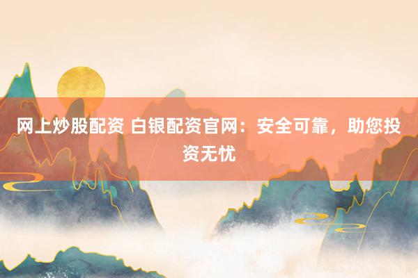 网上炒股配资 白银配资官网：安全可靠，助您投资无忧