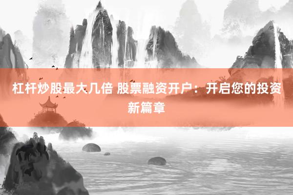 杠杆炒股最大几倍 股票融资开户：开启您的投资新篇章