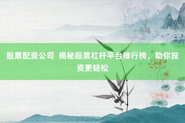 股票配资公司  揭秘股票杠杆平台排行榜，助你投资更轻松