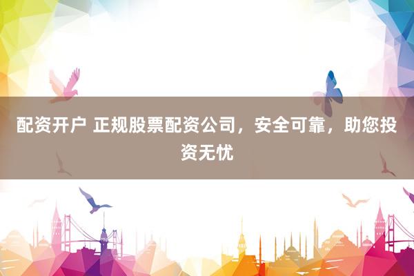 配资开户 正规股票配资公司，安全可靠，助您投资无忧