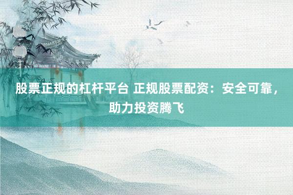 股票正规的杠杆平台 正规股票配资：安全可靠，助力投资腾飞