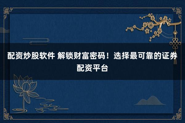 配资炒股软件 解锁财富密码！选择最可靠的证券配资平台