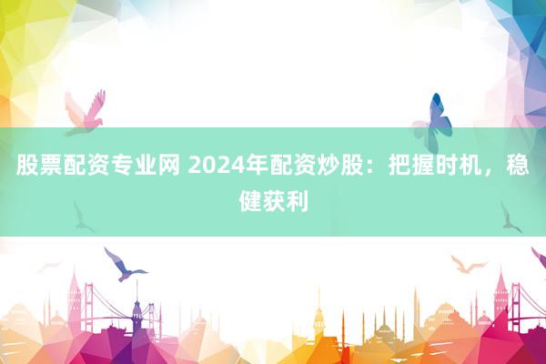 股票配资专业网 2024年配资炒股：把握时机，稳健获利