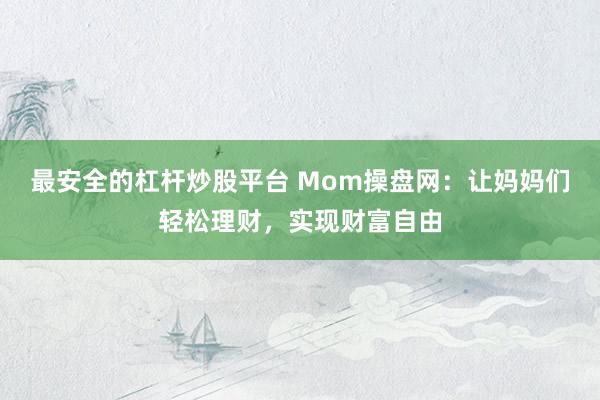 最安全的杠杆炒股平台 Mom操盘网：让妈妈们轻松理财，实现财富自由