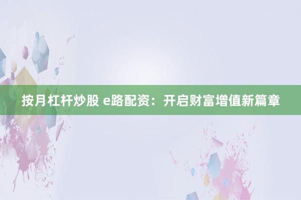 按月杠杆炒股 e路配资：开启财富增值新篇章