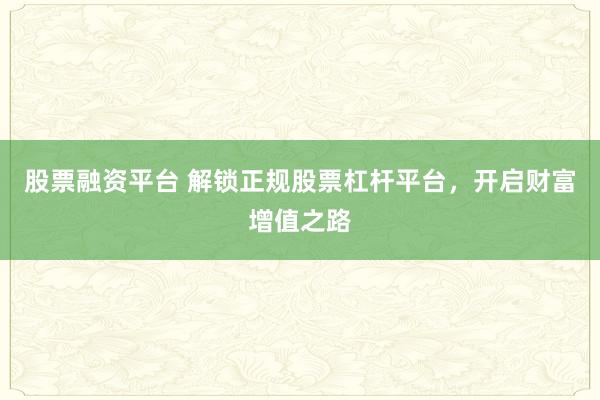 股票融资平台 解锁正规股票杠杆平台，开启财富增值之路