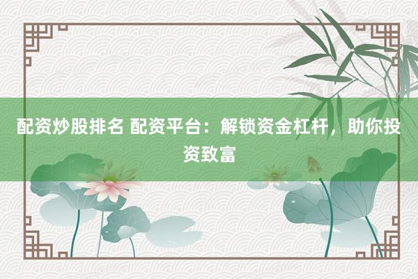 配资炒股排名 配资平台：解锁资金杠杆，助你投资致富