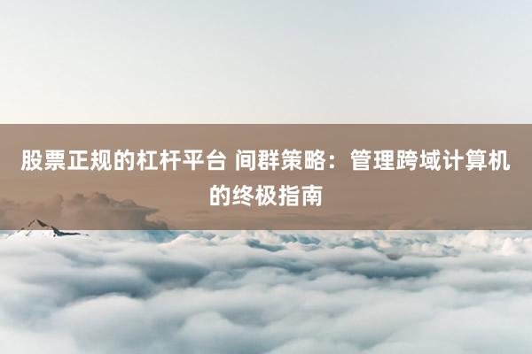 股票正规的杠杆平台 间群策略：管理跨域计算机的终极指南