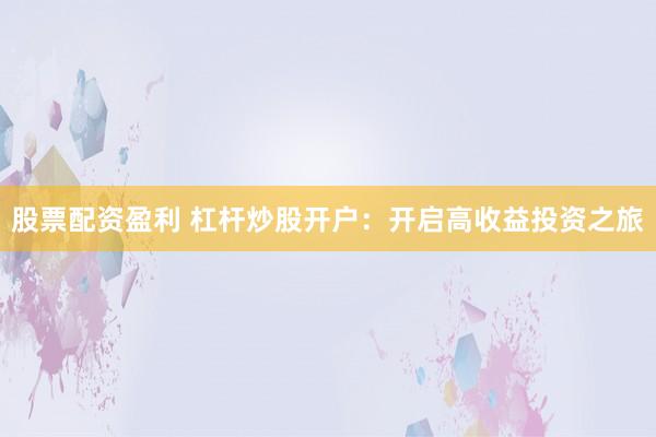 股票配资盈利 杠杆炒股开户：开启高收益投资之旅