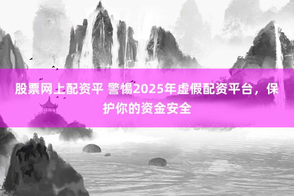 股票网上配资平 警惕2025年虚假配资平台，保护你的资金安全