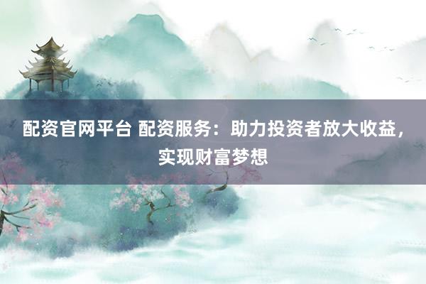 配资官网平台 配资服务：助力投资者放大收益，实现财富梦想