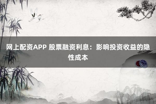 网上配资APP 股票融资利息：影响投资收益的隐性成本