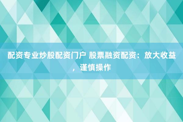 配资专业炒股配资门户 股票融资配资：放大收益，谨慎操作