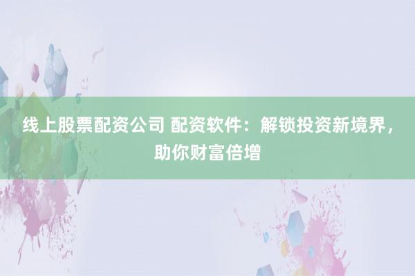 线上股票配资公司 配资软件：解锁投资新境界，助你财富倍增