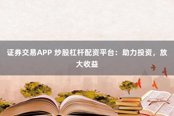 证券交易APP 炒股杠杆配资平台：助力投资，放大收益