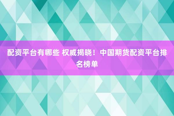 配资平台有哪些 权威揭晓！中国期货配资平台排名榜单