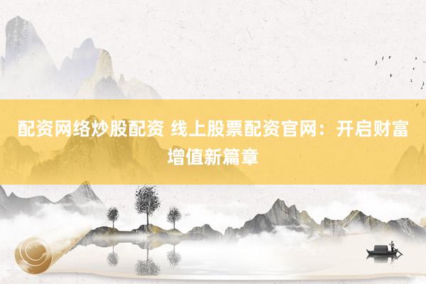 配资网络炒股配资 线上股票配资官网：开启财富增值新篇章