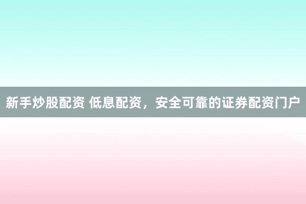 新手炒股配资 低息配资，安全可靠的证券配资门户