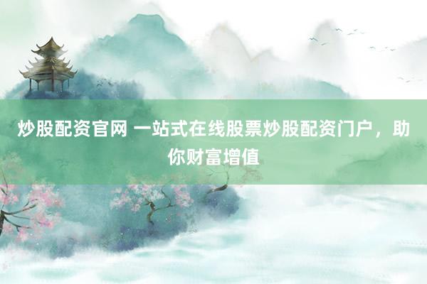 炒股配资官网 一站式在线股票炒股配资门户，助你财富增值