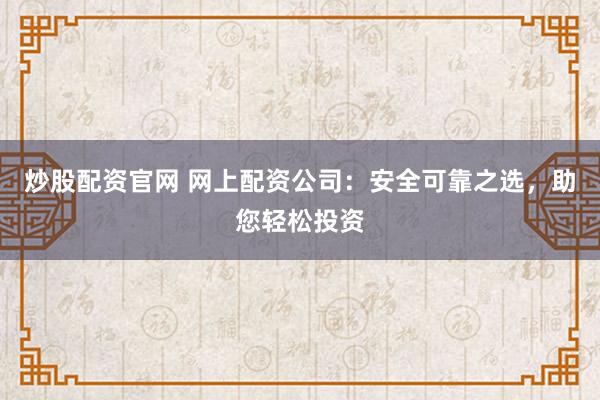 炒股配资官网 网上配资公司：安全可靠之选，助您轻松投资