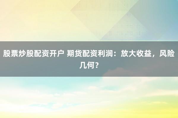 股票炒股配资开户 期货配资利润：放大收益，风险几何？