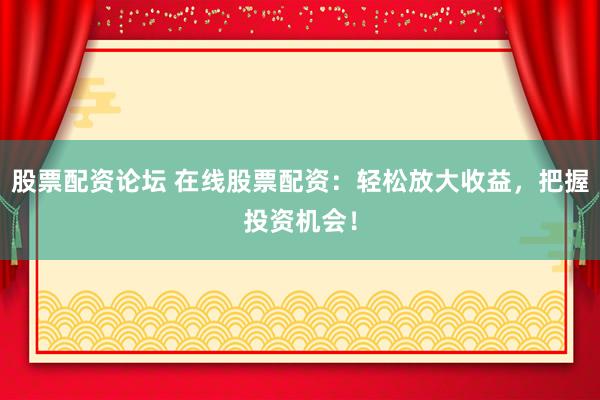 股票配资论坛 在线股票配资：轻松放大收益，把握投资机会！