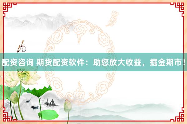 配资咨询 期货配资软件：助您放大收益，掘金期市！