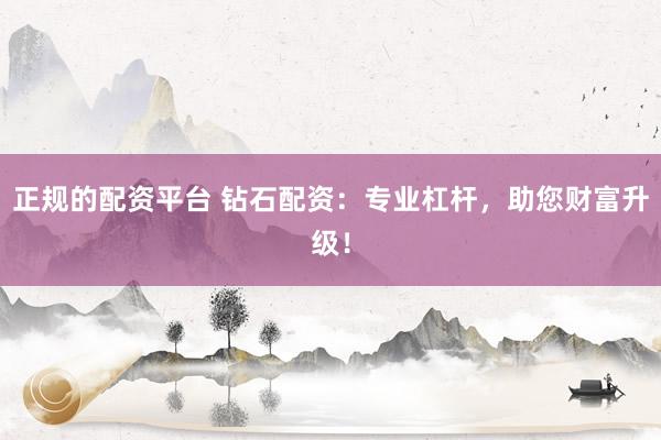 正规的配资平台 钻石配资：专业杠杆，助您财富升级！
