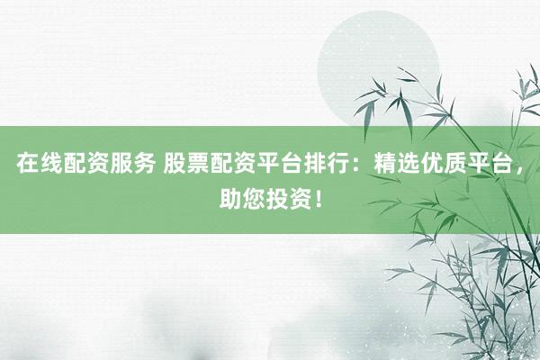 在线配资服务 股票配资平台排行：精选优质平台，助您投资！
