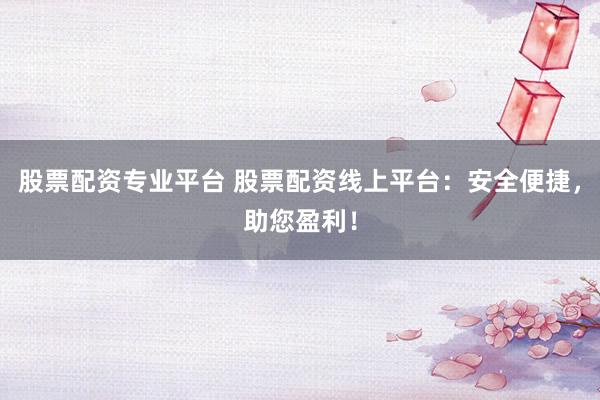 股票配资专业平台 股票配资线上平台：安全便捷，助您盈利！