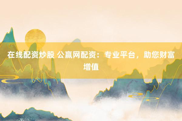 在线配资炒股 公赢网配资：专业平台，助您财富增值