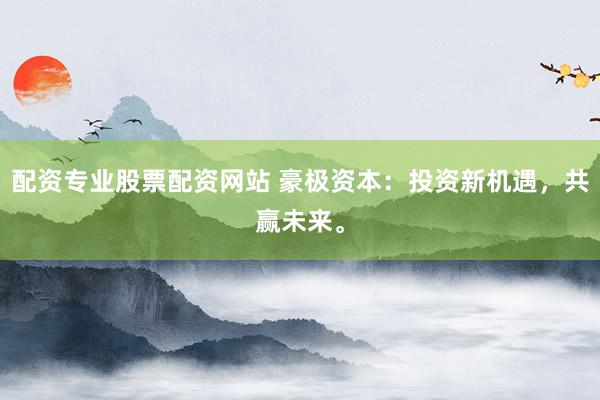 配资专业股票配资网站 豪极资本：投资新机遇，共赢未来。