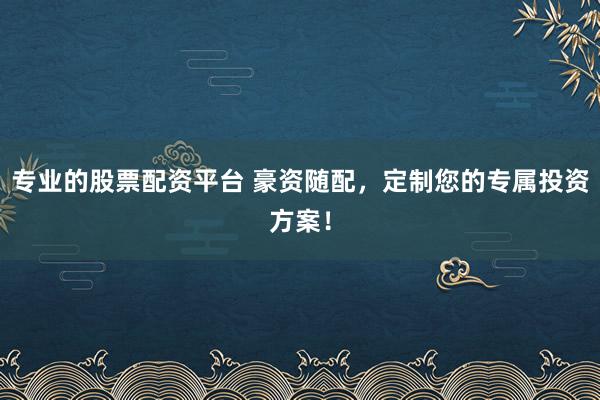 专业的股票配资平台 豪资随配，定制您的专属投资方案！