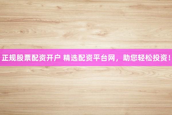 正规股票配资开户 精选配资平台网，助您轻松投资！