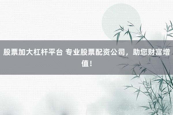 股票加大杠杆平台 专业股票配资公司，助您财富增值！
