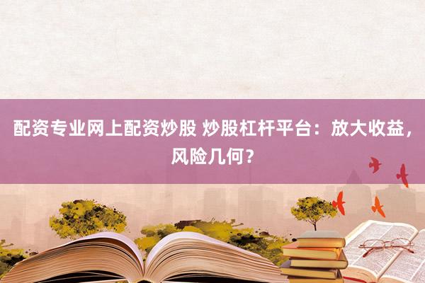 配资专业网上配资炒股 炒股杠杆平台：放大收益，风险几何？