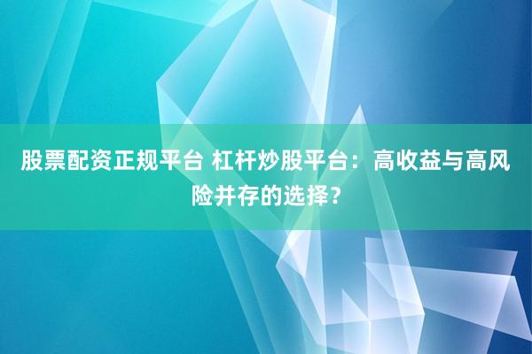 股票配资正规平台 杠杆炒股平台：高收益与高风险并存的选择？