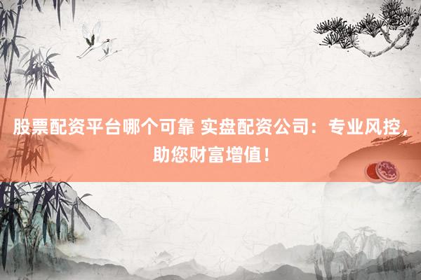 股票配资平台哪个可靠 实盘配资公司：专业风控，助您财富增值！