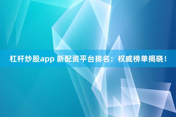 杠杆炒股app 新配资平台排名：权威榜单揭晓！