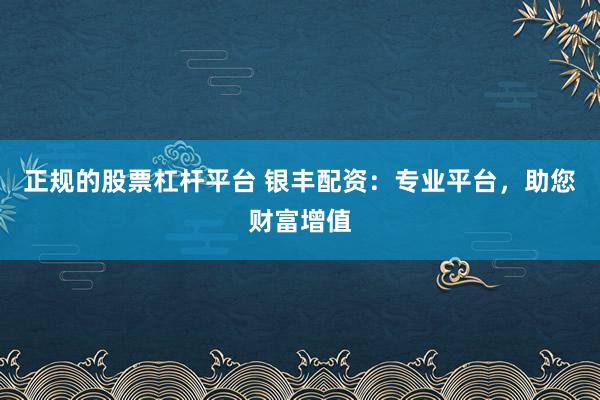 正规的股票杠杆平台 银丰配资：专业平台，助您财富增值