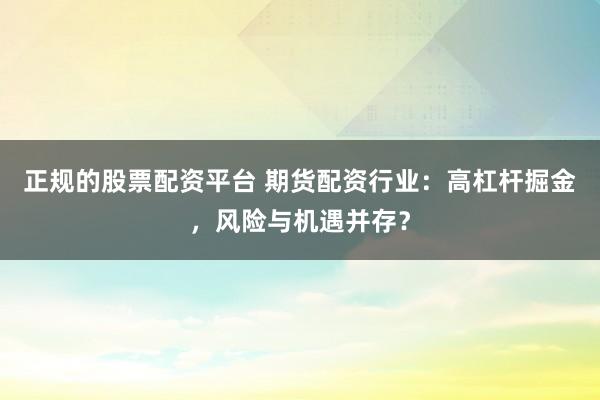 正规的股票配资平台 期货配资行业：高杠杆掘金，风险与机遇并存？
