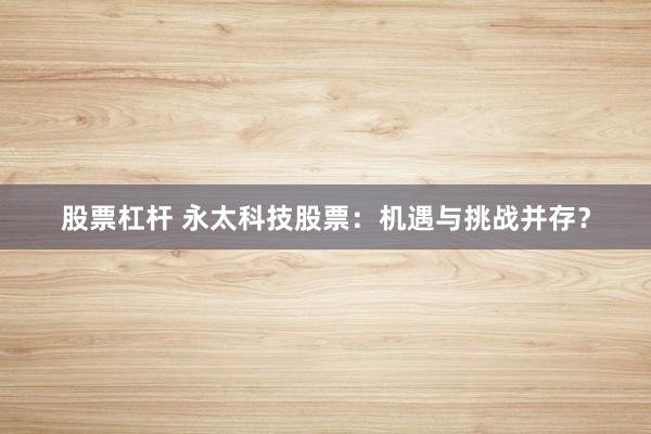 股票杠杆 永太科技股票：机遇与挑战并存？