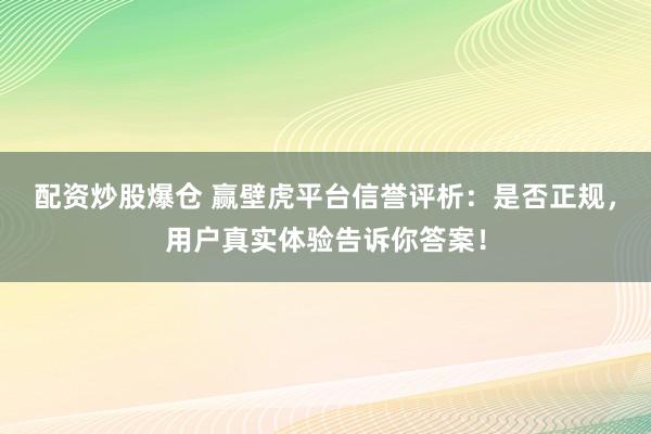配资炒股爆仓 赢壁虎平台信誉评析：是否正规，用户真实体验告诉你答案！