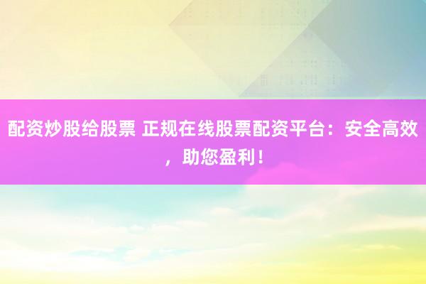 配资炒股给股票 正规在线股票配资平台：安全高效，助您盈利！