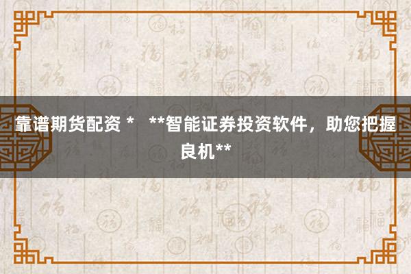 靠谱期货配资 *   **智能证券投资软件，助您把握良机**