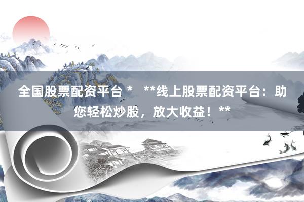 全国股票配资平台 *   **线上股票配资平台：助您轻松炒股，放大收益！**