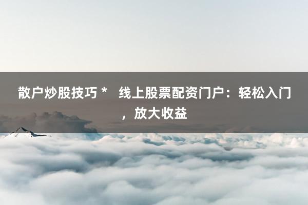 散户炒股技巧 *   线上股票配资门户：轻松入门，放大收益