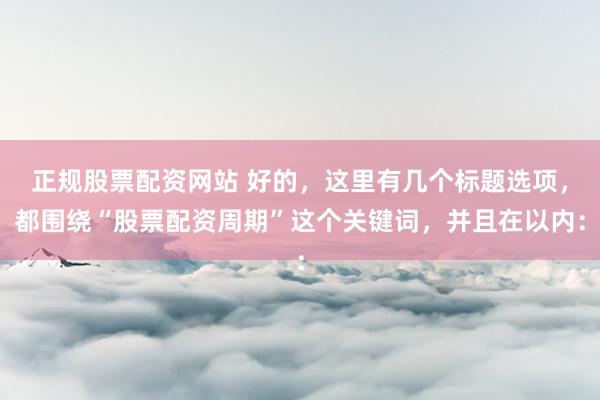 正规股票配资网站 好的，这里有几个标题选项，都围绕“股票配资周期”这个关键词，并且在以内：