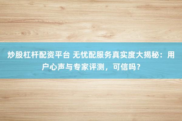 炒股杠杆配资平台 无忧配服务真实度大揭秘：用户心声与专家评测，可信吗？