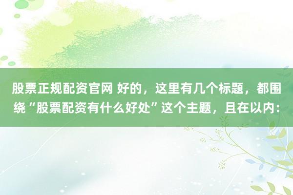 股票正规配资官网 好的，这里有几个标题，都围绕“股票配资有什么好处”这个主题，且在以内：